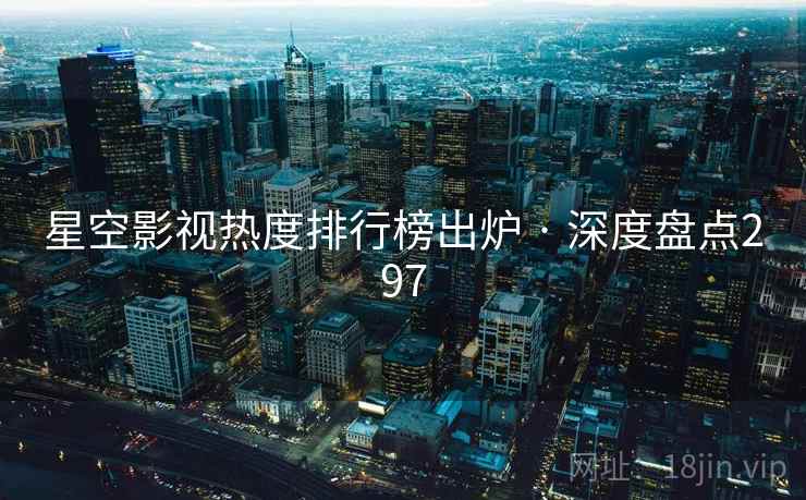 星空影视热度排行榜出炉 · 深度盘点297