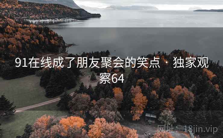 91在线成了朋友聚会的笑点 · 独家观察64