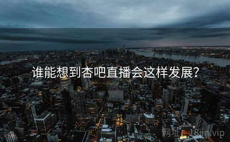 谁能想到杏吧直播会这样发展?