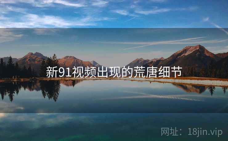 新91视频出现的荒唐细节
