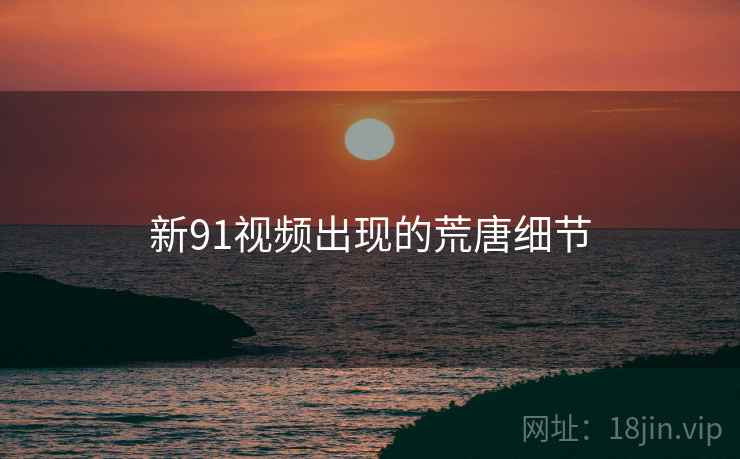 新91视频出现的荒唐细节