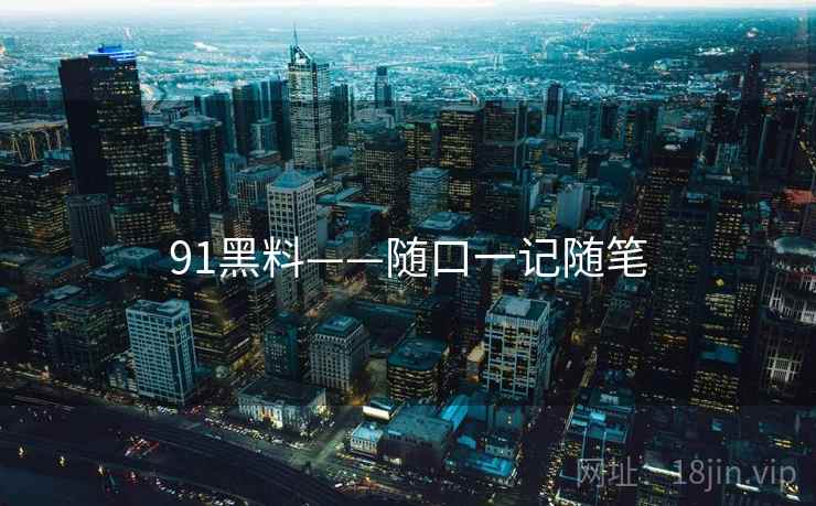 91黑料——随口一记随笔