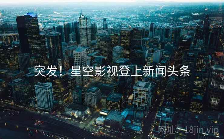 突发!星空影视登上新闻头条