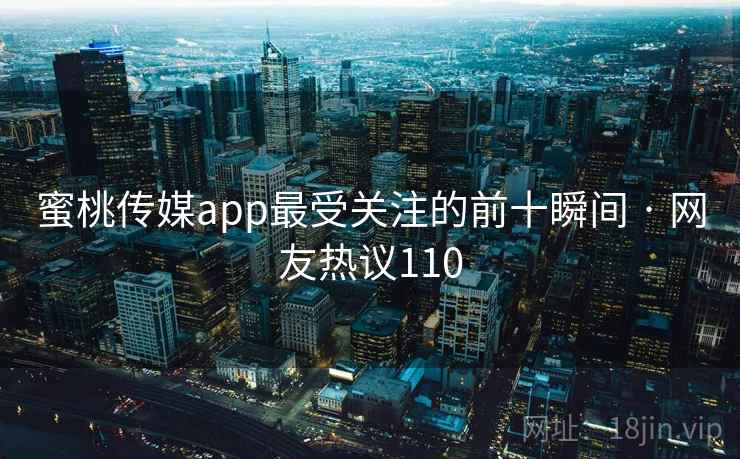 蜜桃传媒app最受关注的前十瞬间 · 网友热议110