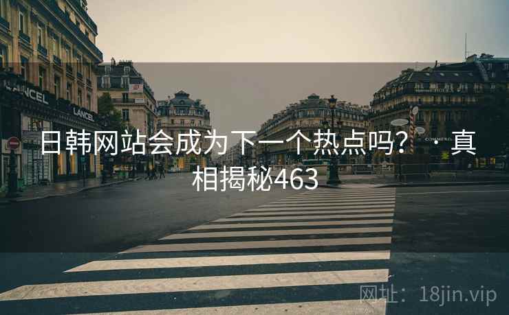 日韩网站会成为下一个热点吗? · 真相揭秘463
