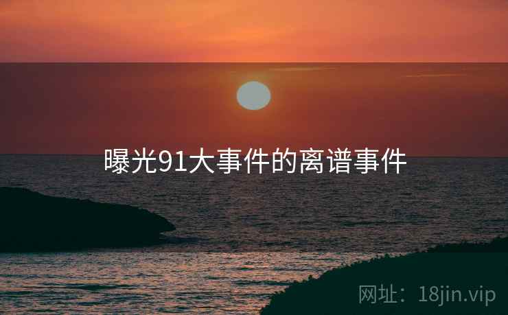 曝光91大事件的离谱事件