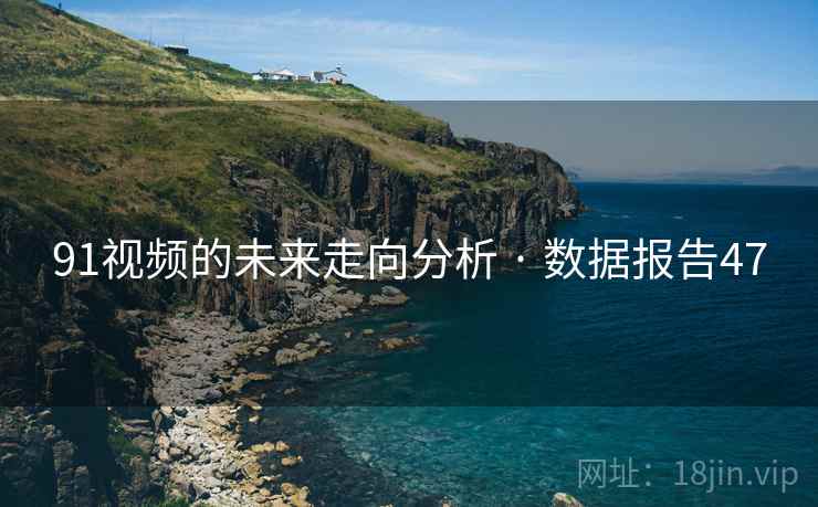 91视频的未来走向分析 · 数据报告47