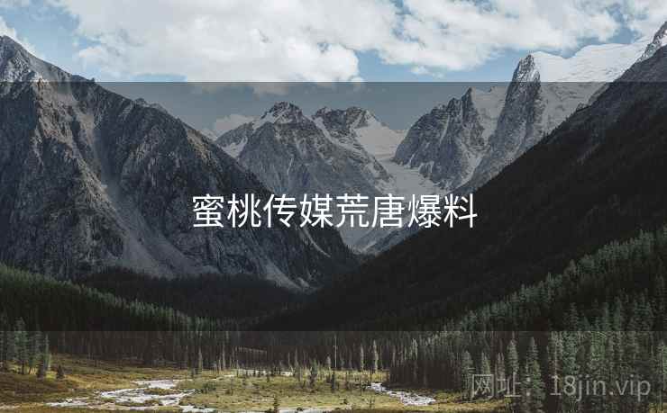 蜜桃传媒荒唐爆料