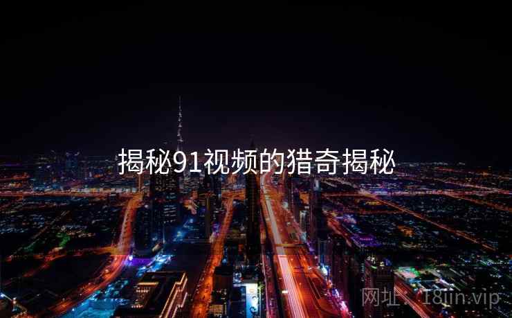 揭秘91视频的猎奇揭秘