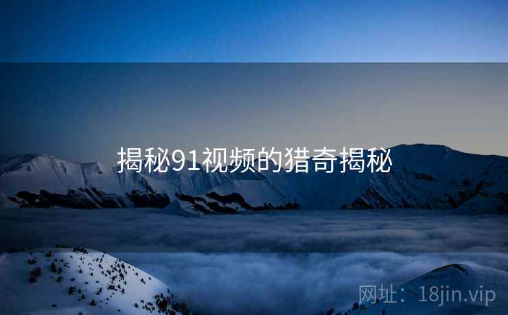 揭秘91视频的猎奇揭秘