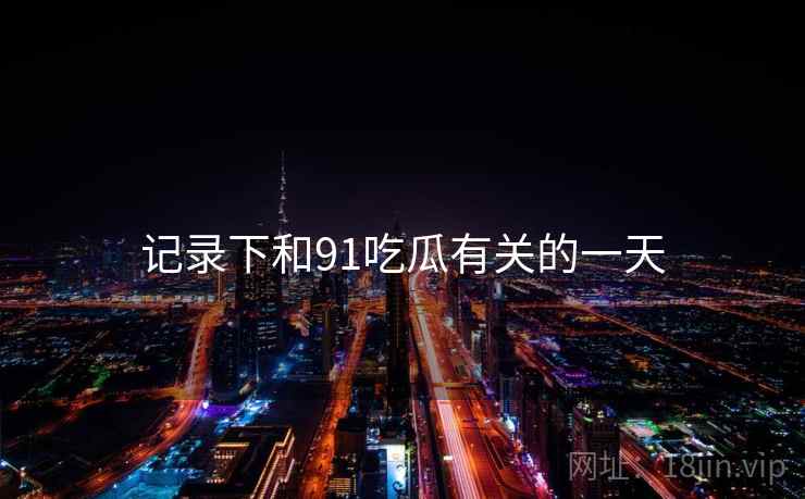 记录下和91吃瓜有关的一天