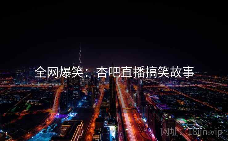 全网爆笑：杏吧直播搞笑故事