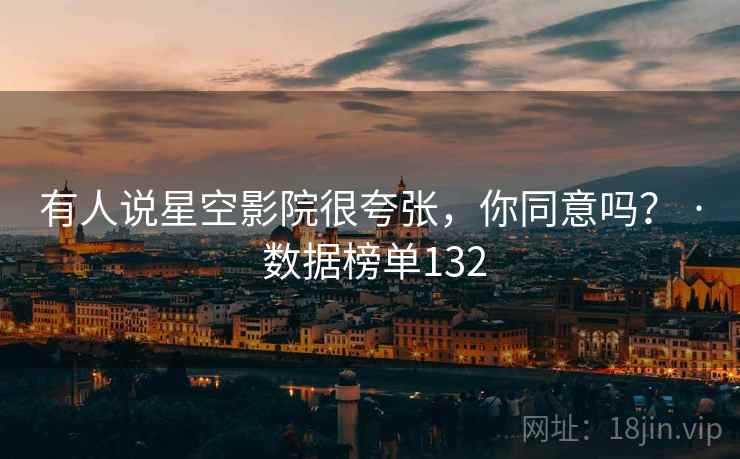 有人说星空影院很夸张，你同意吗？ · 数据榜单132