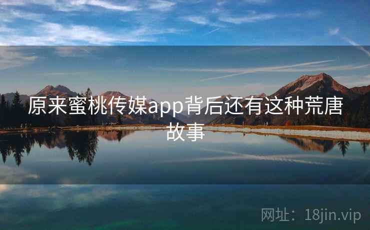 原来蜜桃传媒app背后还有这种荒唐故事