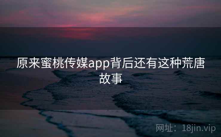 原来蜜桃传媒app背后还有这种荒唐故事