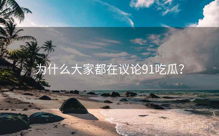 为什么大家都在议论91吃瓜?