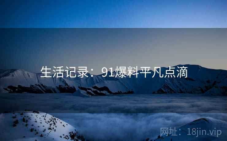 生活记录:91爆料平凡点滴