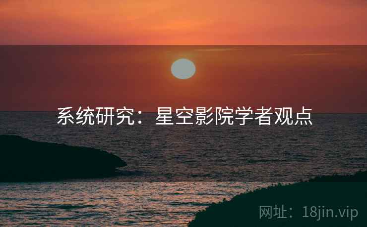 系统研究:星空影院学者观点