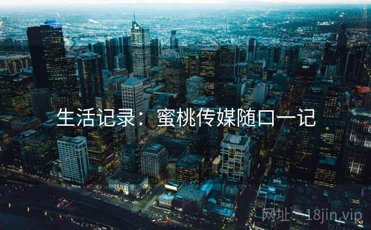 生活记录：蜜桃传媒随口一记