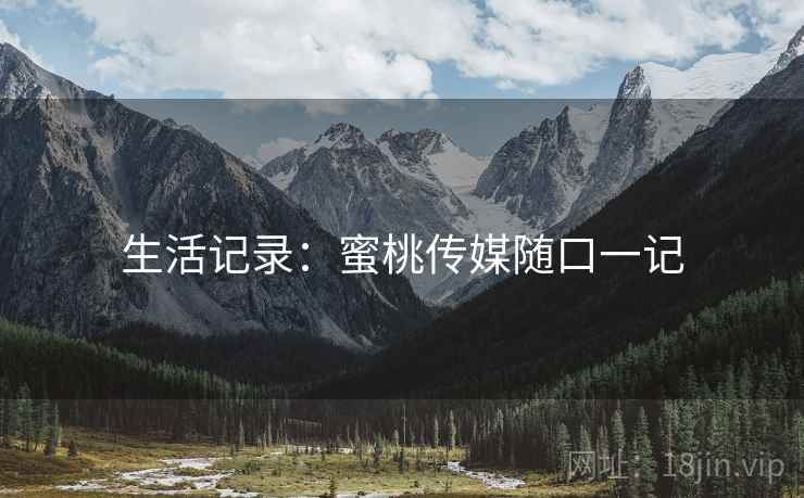 生活记录:蜜桃传媒随口一记