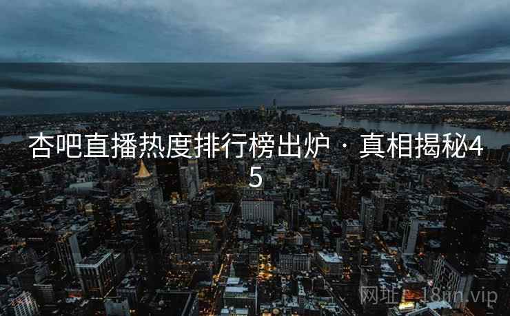 杏吧直播热度排行榜出炉 · 真相揭秘45