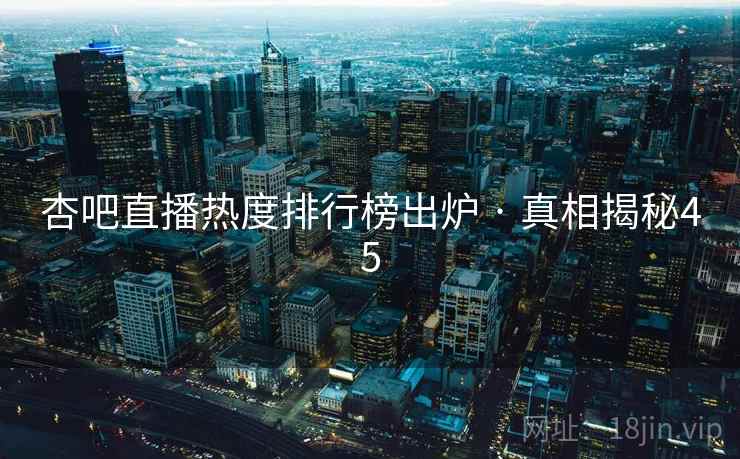 杏吧直播热度排行榜出炉 · 真相揭秘45