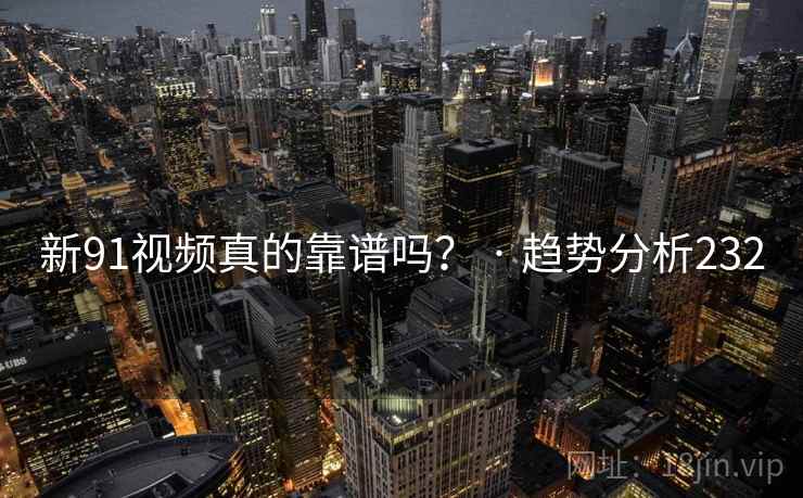新91视频真的靠谱吗？ · 趋势分析232