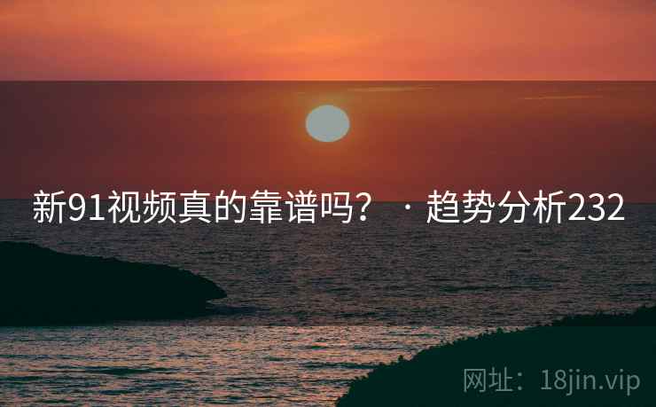 新91视频真的靠谱吗? · 趋势分析232