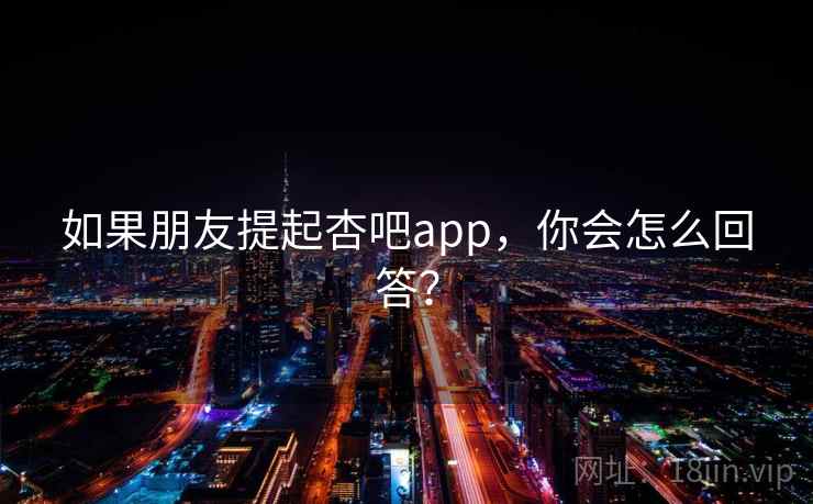 如果朋友提起杏吧app,你会怎么回答?