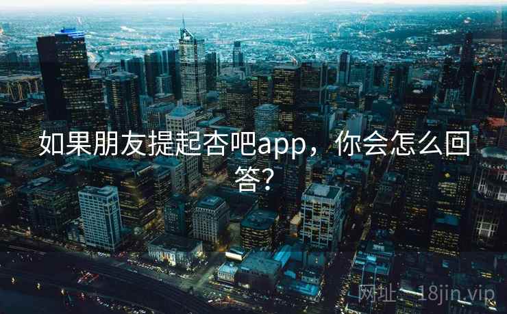 如果朋友提起杏吧app,你会怎么回答?