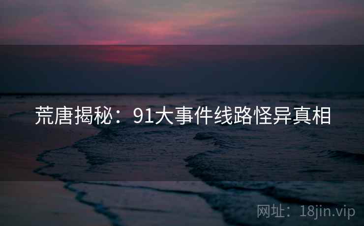 荒唐揭秘：91大事件线路怪异真相
