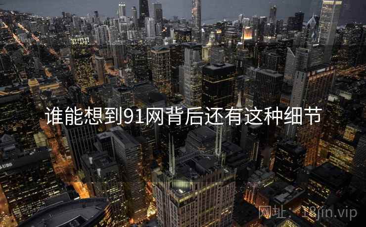 谁能想到91网背后还有这种细节