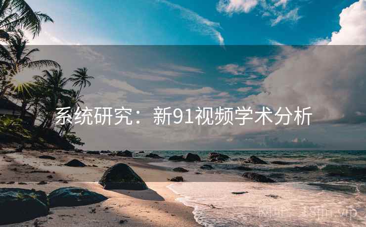 系统研究：新91视频学术分析