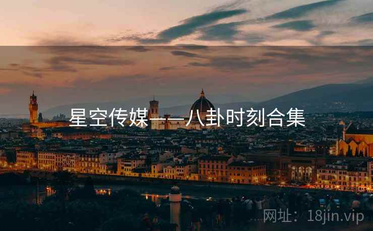 星空传媒——八卦时刻合集