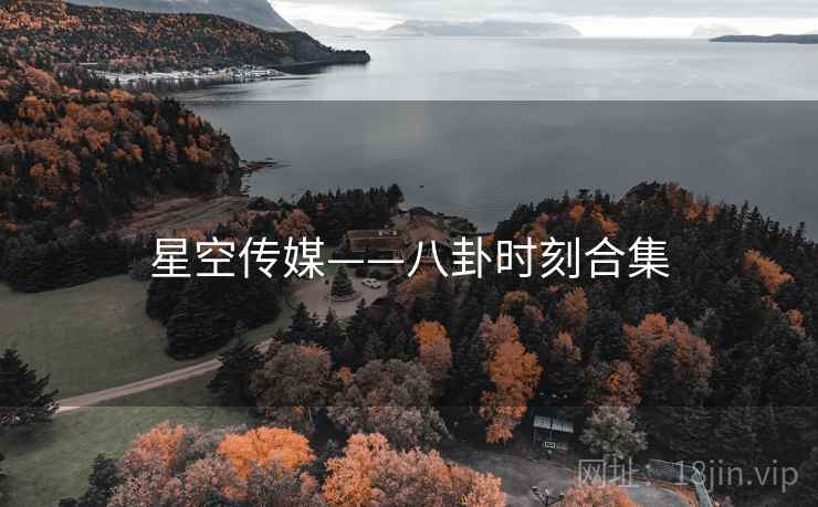 星空传媒——八卦时刻合集
