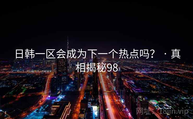 日韩一区会成为下一个热点吗? · 真相揭秘98