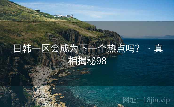 日韩一区会成为下一个热点吗? · 真相揭秘98