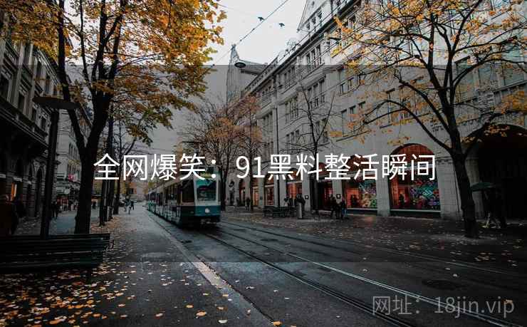 全网爆笑：91黑料整活瞬间