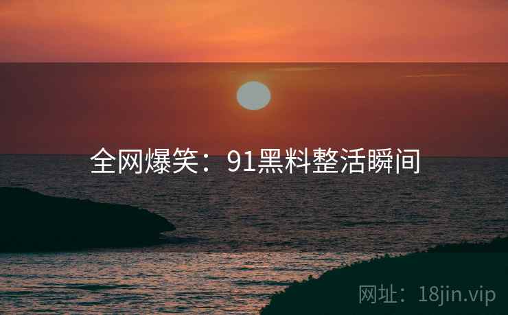 全网爆笑:91黑料整活瞬间