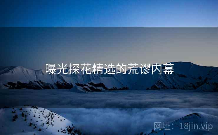 曝光探花精选的荒谬内幕