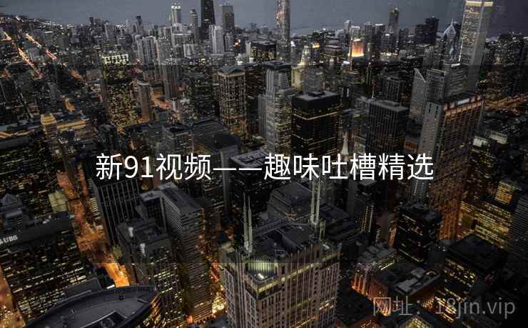 新91视频——趣味吐槽精选
