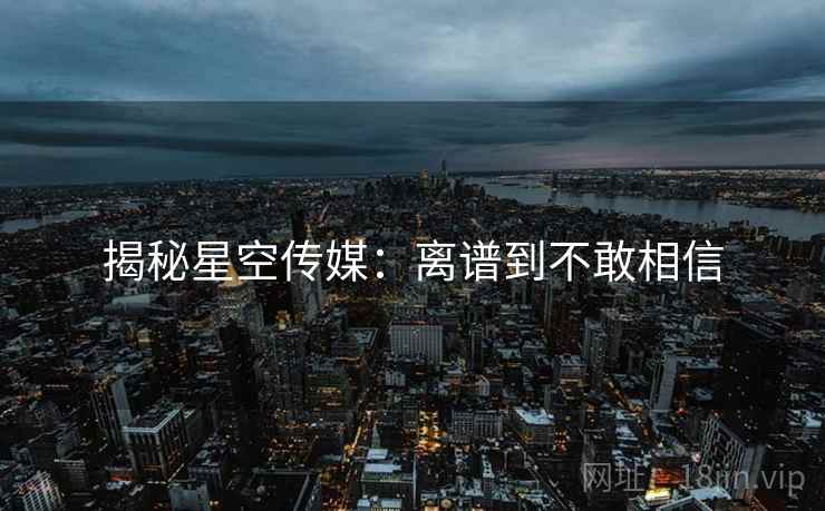详细阅读:揭秘星空传媒:离谱到不敢相信 揭秘星空传媒:离谱到不敢相信