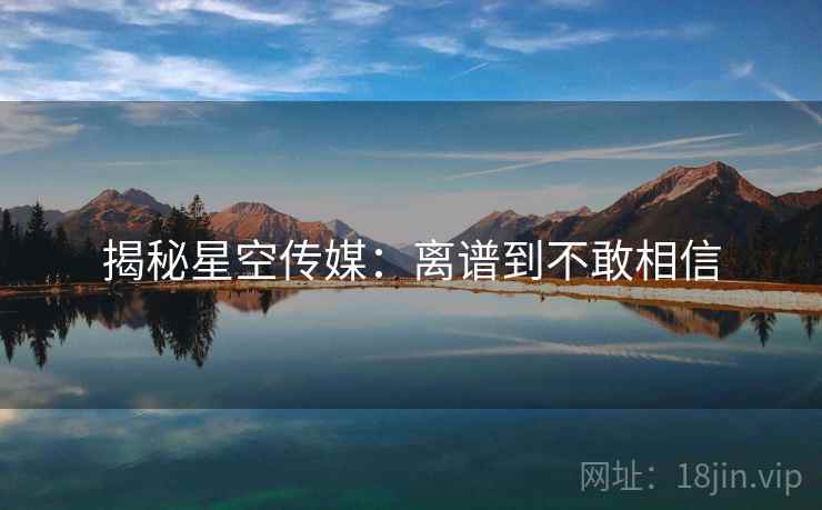 揭秘星空传媒:离谱到不敢相信