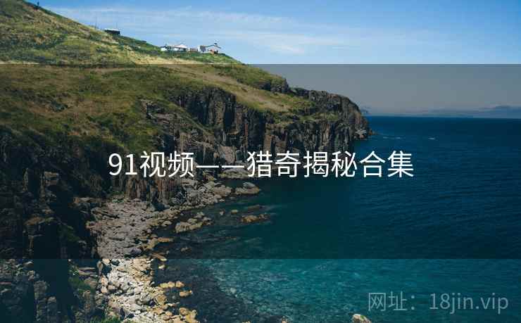 91视频——猎奇揭秘合集