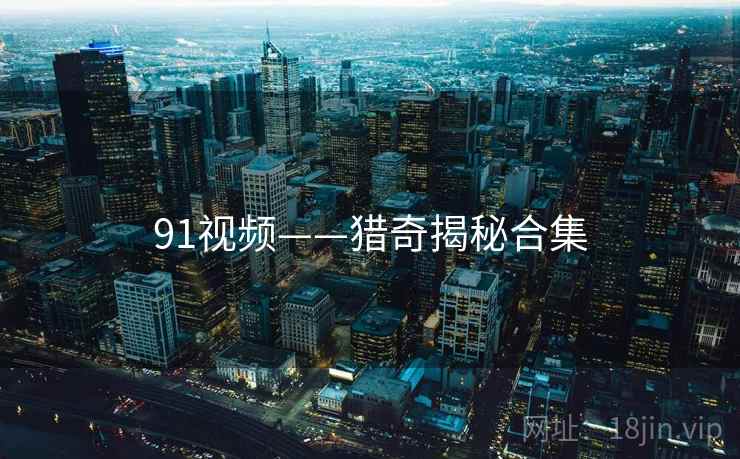 详细阅读:91视频——猎奇揭秘合集 91视频——猎奇揭秘合集