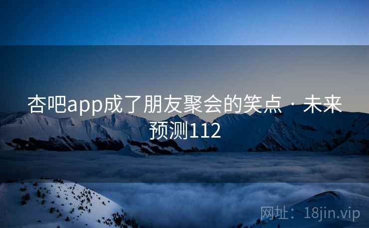 杏吧app成了朋友聚会的笑点 · 未来预测112
