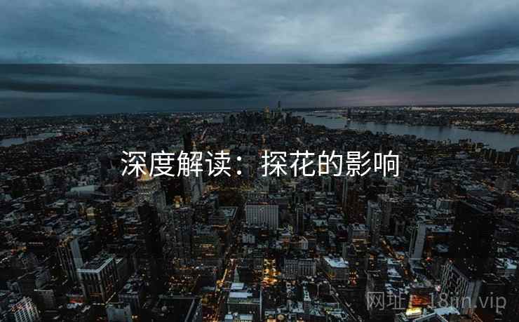详细阅读:深度解读:探花的影响 深度解读:探花的影响