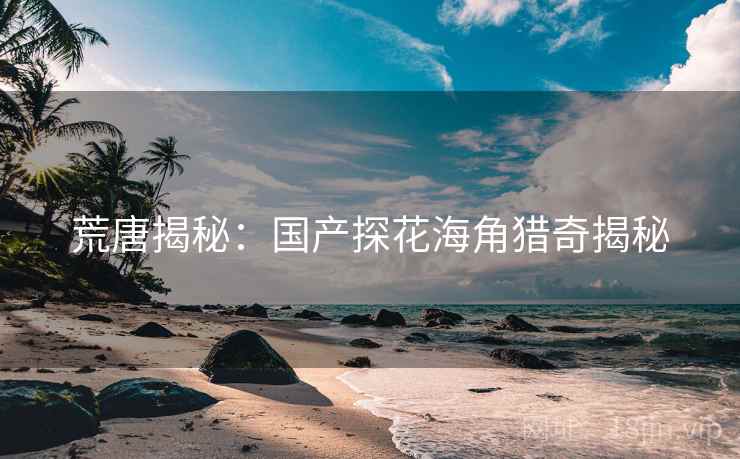 详细阅读:荒唐揭秘:国产探花海角猎奇揭秘 荒唐揭秘:国产探花海角猎奇揭秘