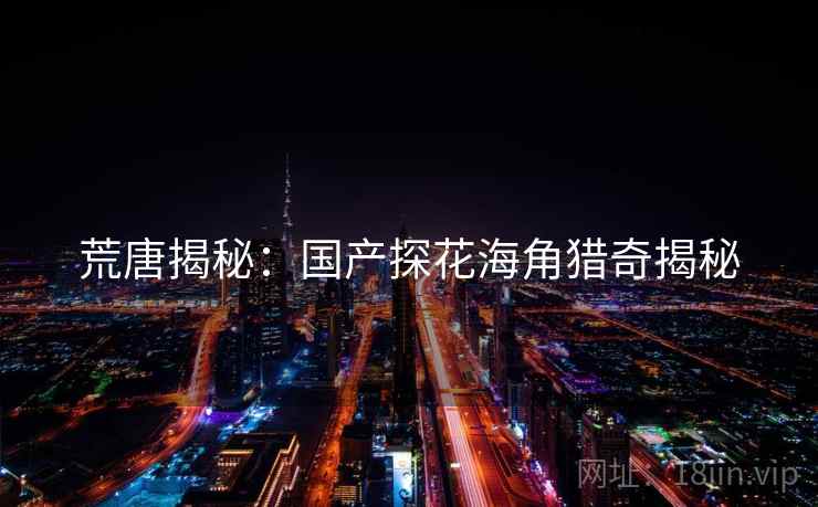 荒唐揭秘:国产探花海角猎奇揭秘