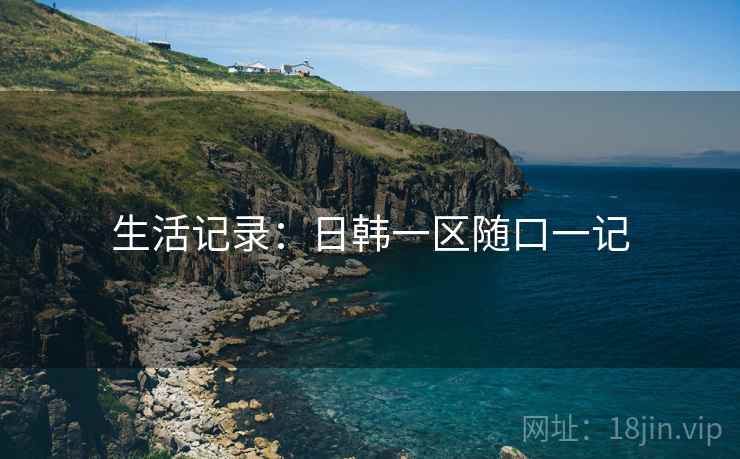 详细阅读:生活记录:日韩一区随口一记 生活记录:日韩一区随口一记